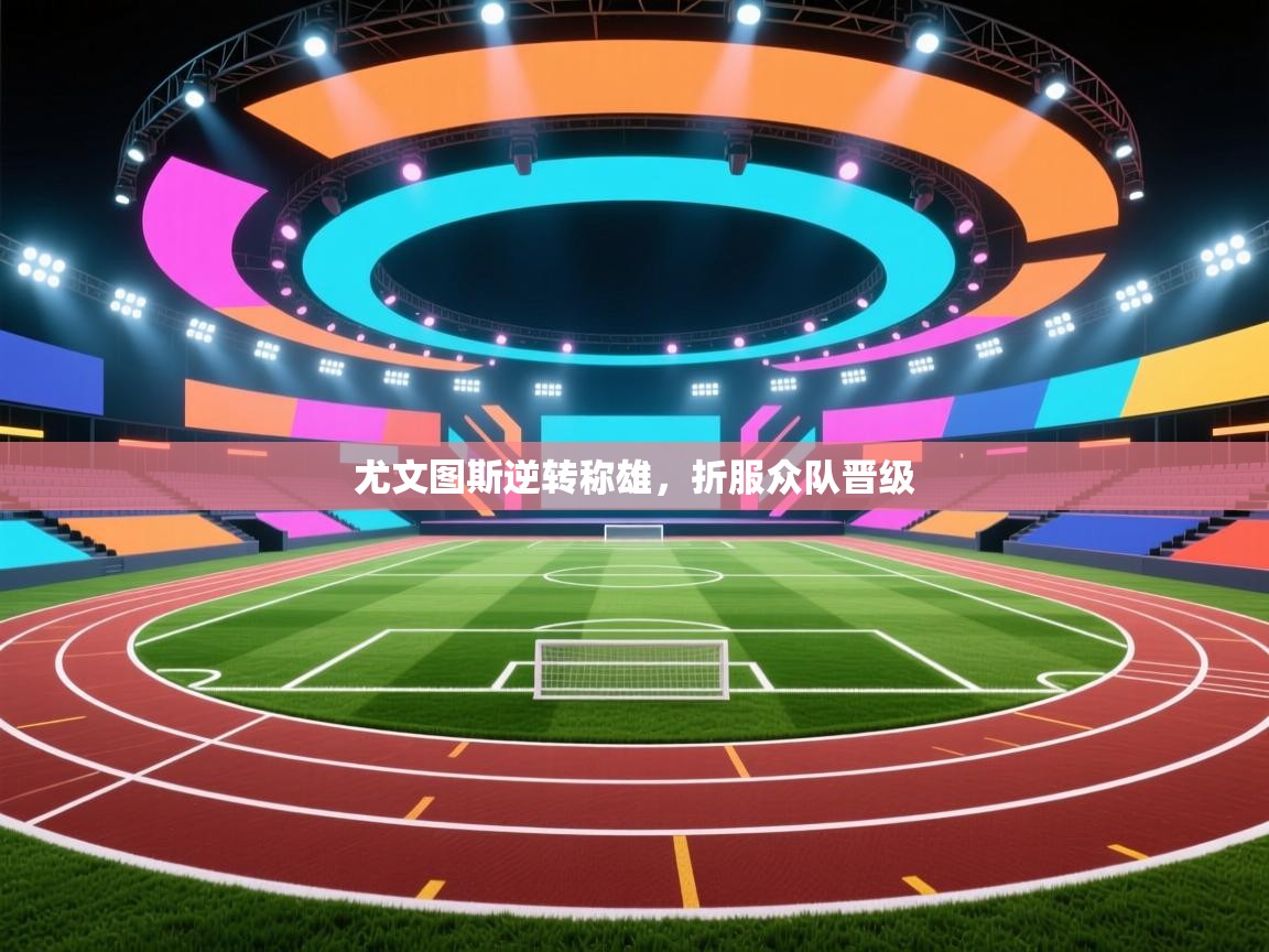 尤文图斯逆转称雄，折服众队晋级  第1张