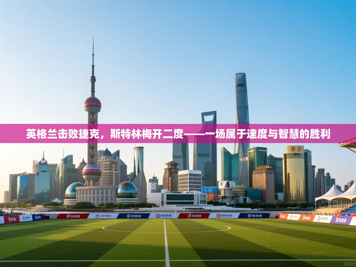 英格兰击败捷克，斯特林梅开二度——一场属于速度与智慧的胜利  第2张